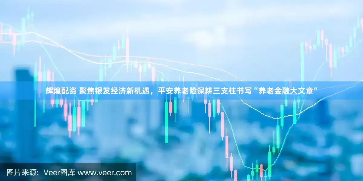 辉煌配资 聚焦银发经济新机遇，平安养老险深耕三支柱书写“养老金融大文章”