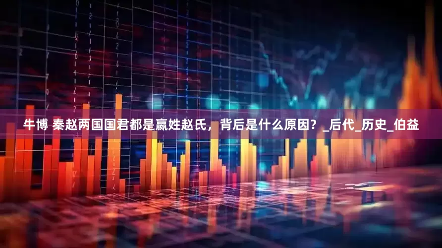 牛博 秦赵两国国君都是嬴姓赵氏，背后是什么原因？_后代_历史_伯益