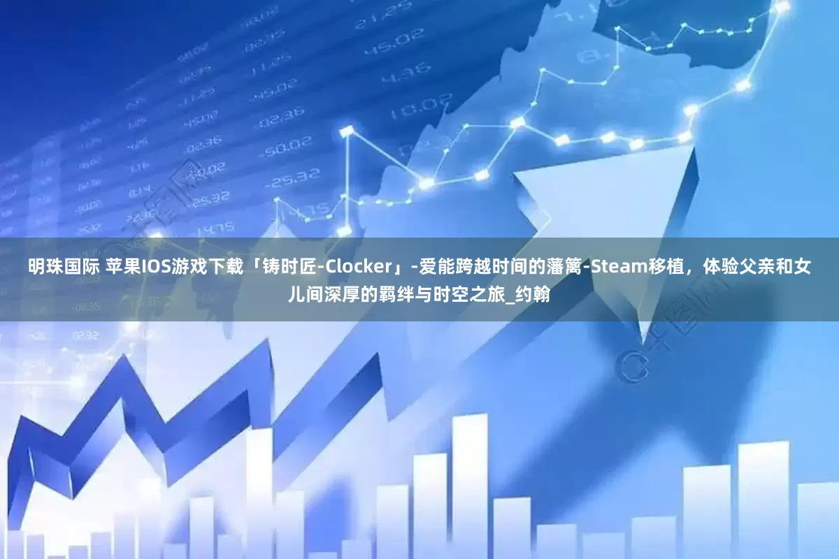 明珠国际 苹果IOS游戏下载「铸时匠-Clocker」-爱能跨越时间的藩篱-Steam移植，体验父亲和女儿间深厚的羁绊与时空之旅_约翰