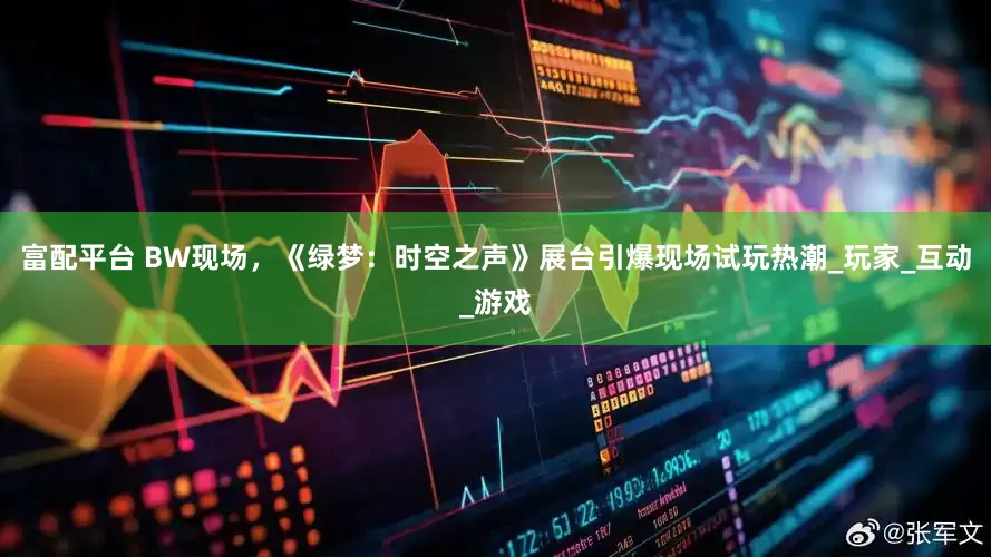 富配平台 BW现场，《绿梦：时空之声》展台引爆现场试玩热潮_玩家_互动_游戏