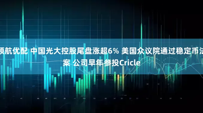 领航优配 中国光大控股尾盘涨超6% 美国众议院通过稳定币法案 公司早年参投Cricle