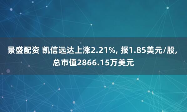 景盛配资 凯信远达上涨2.21%, 报1.85美元/股, 总市值2866.15万美元