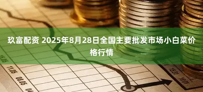 玖富配资 2025年8月28日全国主要批发市场小白菜价格行情