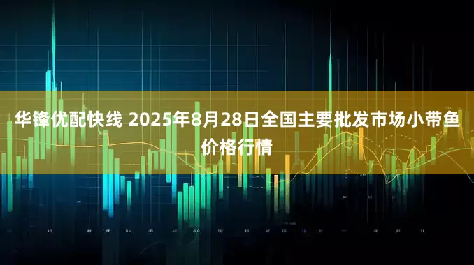 华锋优配快线 2025年8月28日全国主要批发市场小带鱼价格行情