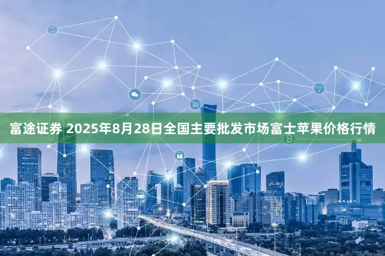 富途证券 2025年8月28日全国主要批发市场富士苹果价格行情