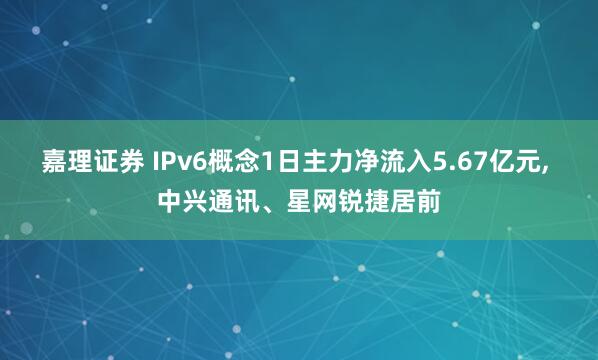 嘉理证券 IPv6概念1日主力净流入5.67亿元, 中兴通讯、星网锐捷居前