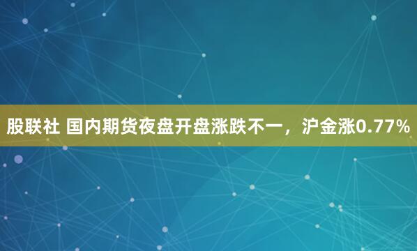 股联社 国内期货夜盘开盘涨跌不一，沪金涨0.77%