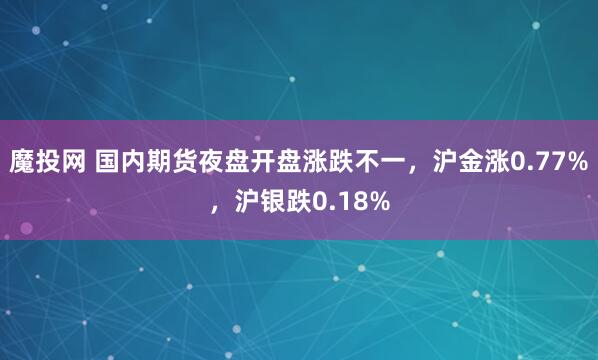 魔投网 国内期货夜盘开盘涨跌不一，沪金涨0.77%，沪银跌0.18%