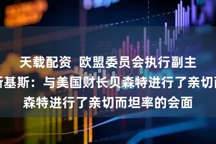 天载配资  欧盟委员会执行副主席东布罗夫斯基斯：与美国财长贝森特进行了亲切而坦率的会面