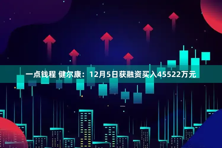 一点钱程 健尔康：12月5日获融资买入45522万元