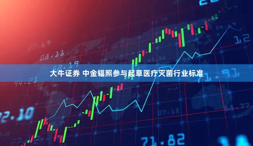 大牛证券 中金辐照参与起草医疗灭菌行业标准