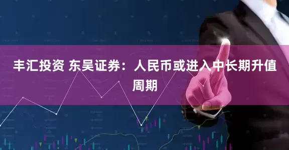 丰汇投资 东吴证券：人民币或进入中长期升值周期