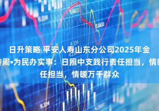 日升策略 平安人寿山东分公司2025年金融教育宣传周•为民办实事：日照中支践行责任担当，情暖万千群众