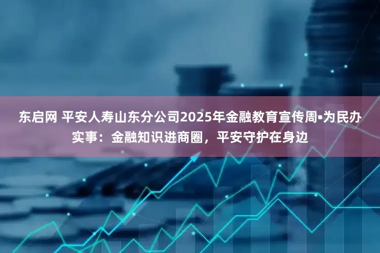 东启网 平安人寿山东分公司2025年金融教育宣传周•为民办实事：金融知识进商圈，平安守护在身边