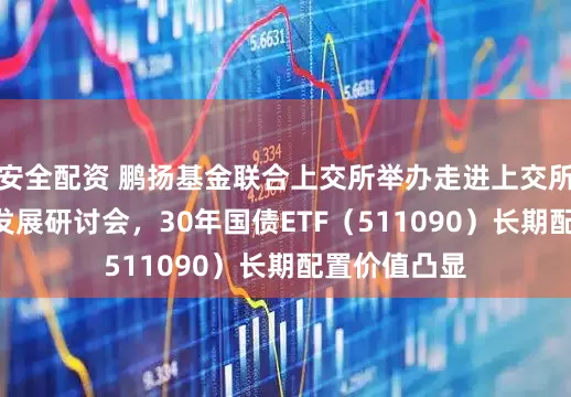 安全配资 鹏扬基金联合上交所举办走进上交所暨债券ETF发展研讨会，30年国债ETF（511090）长期配置价值凸显