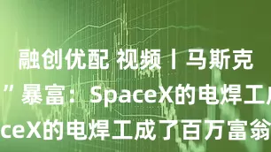融创优配 视频丨马斯克“朋友圈”暴富：SpaceX的电焊工成了百万富翁