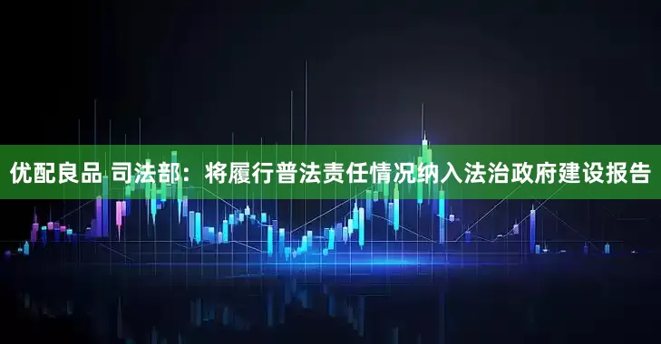 优配良品 司法部：将履行普法责任情况纳入法治政府建设报告