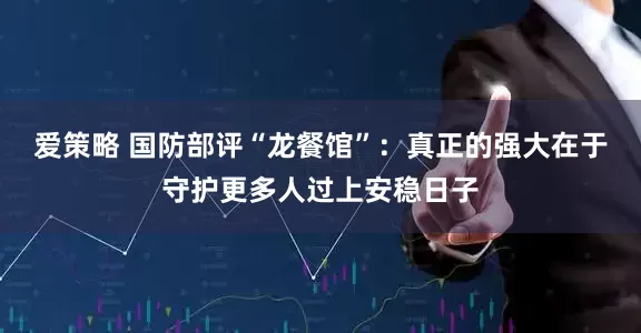 爱策略 国防部评“龙餐馆”：真正的强大在于守护更多人过上安稳日子