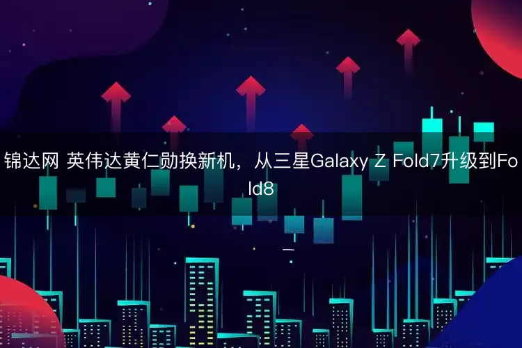 锦达网 英伟达黄仁勋换新机，从三星Galaxy Z Fold7升级到Fold8